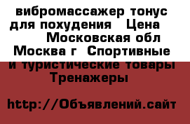 вибромассажер тонус для похудения › Цена ­ 1 200 - Московская обл., Москва г. Спортивные и туристические товары » Тренажеры   